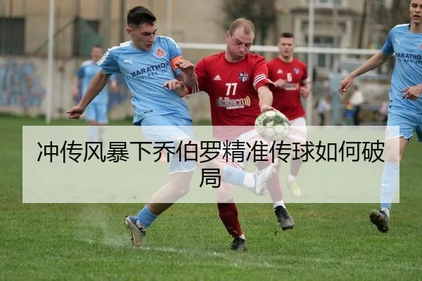 冲传风暴下乔伯罗精准传球如何破局
