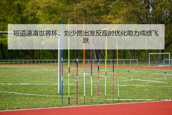 短道速滑世界杯：刘少昂出发反应时优化助力成绩飞跃