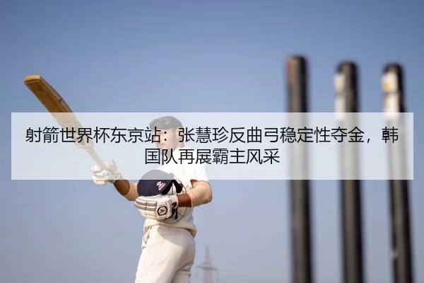 射箭世界杯东京站：张慧珍反曲弓稳定性夺金，韩国队再展霸主风采